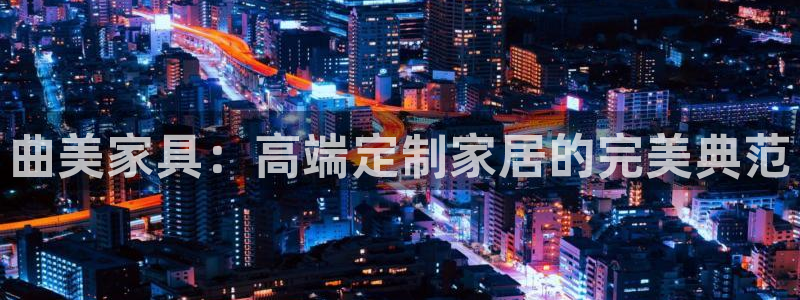 先锋电子车载娱乐系统：曲美家具：高端定制家居的完美典范