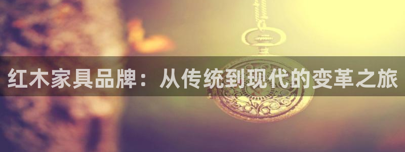 大连先锋娱乐：红木家具品牌：从传统到现代的变革之旅