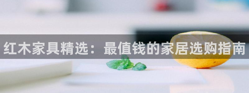 先锋娱乐账号：红木家具精选：最值钱的家居选购指南